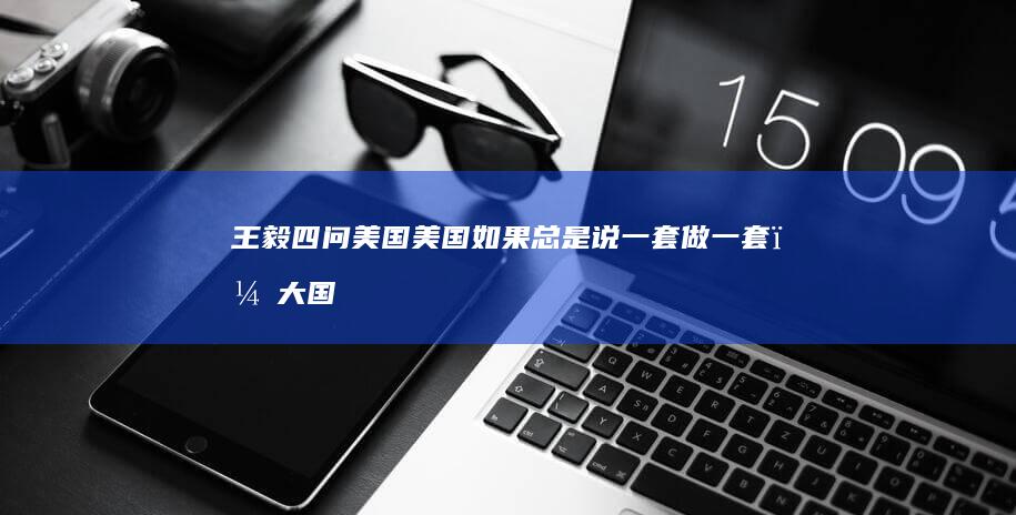 王毅四问美国「美国如果总是说一套做一套，大国的信誉何在？」，如何解读？中方在中美关系上持何立场？